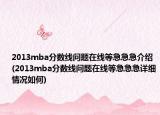 2013mba分?jǐn)?shù)線問題在線等急急急介紹(2013mba分?jǐn)?shù)線問題在線等急急急詳細(xì)情況如何)
