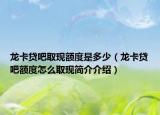 龍卡貸吧取現(xiàn)額度是多少（龍卡貸吧額度怎么取現(xiàn)簡(jiǎn)介介紹）