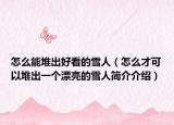 怎么能堆出好看的雪人（怎么才可以堆出一個漂亮的雪人簡介介紹）