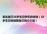 表達(dá)自己18歲生日快樂(lè)的說(shuō)說(shuō)（18歲生日說(shuō)說(shuō)致自己簡(jiǎn)介介紹）