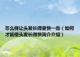 怎么樣讓頭發(fā)長(zhǎng)得更快一些（如何才能使頭發(fā)長(zhǎng)得快簡(jiǎn)介介紹）