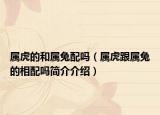 屬虎的和屬兔配嗎（屬虎跟屬兔的相配嗎簡介介紹）