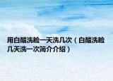 用白醋洗臉一天洗幾次（白醋洗臉幾天洗一次簡(jiǎn)介介紹）