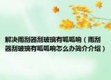 解決雨刮器刮玻璃有呱呱響（雨刮器刮玻璃有呱呱響怎么辦簡(jiǎn)介介紹）