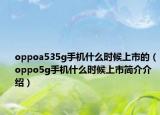 oppoa535g手機(jī)什么時(shí)候上市的（oppo5g手機(jī)什么時(shí)候上市簡(jiǎn)介介紹）