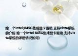 給一個(gè)intel(845G集成顯卡驅(qū)動(dòng),支持vista系統(tǒng)的介紹 給一個(gè)intel 845G集成顯卡驅(qū)動(dòng),支持vista系統(tǒng)的詳細(xì)情況如何)