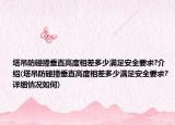 塔吊防碰撞垂直高度相差多少滿足安全要求?介紹(塔吊防碰撞垂直高度相差多少滿足安全要求?詳細情況如何)