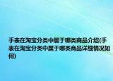 手表在淘寶分類中屬于哪類商品介紹(手表在淘寶分類中屬于哪類商品詳細(xì)情況如何)