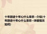 十年蹤跡十年心什么意思~介紹(十年蹤跡十年心什么意思~詳細(xì)情況如何)