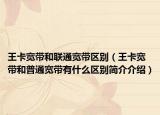王卡寬帶和聯(lián)通寬帶區(qū)別（王卡寬帶和普通寬帶有什么區(qū)別簡介介紹）