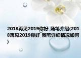 2018再見(jiàn)2019你好_隨筆介紹(2018再見(jiàn)2019你好_隨筆詳細(xì)情況如何)