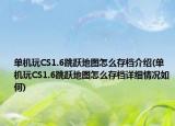 單機(jī)玩CS1.6跳躍地圖怎么存檔介紹(單機(jī)玩CS1.6跳躍地圖怎么存檔詳細(xì)情況如何)