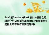 2ne1的Sandara(Park 的mv是什么意思啊介紹 2ne1的Sandara Park 的mv是什么意思啊詳細情況如何)