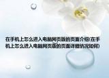 在手機(jī)上怎么進(jìn)入電腦網(wǎng)頁版的頁面介紹(在手機(jī)上怎么進(jìn)入電腦網(wǎng)頁版的頁面詳細(xì)情況如何)