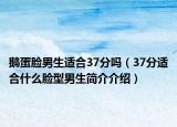 鵝蛋臉男生適合37分嗎（37分適合什么臉型男生簡介介紹）