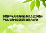 下葬的葬禮過程有哪些做法介紹(下葬的葬禮過程有哪些做法詳細情況如何)