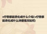 v仔獸都能進(jìn)化成什么介紹(v仔獸都能進(jìn)化成什么詳細(xì)情況如何)