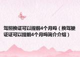 駕照換證可以提前4個(gè)月嗎（換駕駛證證可以提前4個(gè)月嗎簡(jiǎn)介介紹）