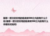 推薦一款比較好用的粉底液300之內(nèi)的有什么介紹(推薦一款比較好用的粉底液300之內(nèi)的有什么詳細(xì)情況如何)
