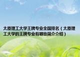 太原理工大學(xué)王牌專業(yè)全國排名（太原理工大學(xué)的王牌專業(yè)有哪些簡介介紹）