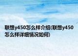 聯(lián)想y450怎么樣介紹(聯(lián)想y450怎么樣詳細情況如何)