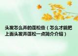 頭發(fā)怎么弄的蓬松些（怎么才能把上面頭發(fā)弄蓬松一點(diǎn)簡介介紹）