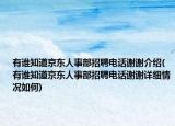 有誰知道京東人事部招聘電話謝謝介紹(有誰知道京東人事部招聘電話謝謝詳細情況如何)