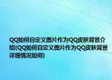 QQ如何自定義圖片作為QQ皮膚背景介紹(QQ如何自定義圖片作為QQ皮膚背景詳細情況如何)