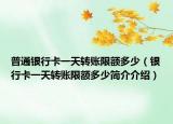 普通銀行卡一天轉(zhuǎn)賬限額多少（銀行卡一天轉(zhuǎn)賬限額多少簡介介紹）