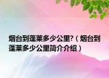 煙臺(tái)到蓬萊多少公里?（煙臺(tái)到蓬萊多少公里簡(jiǎn)介介紹）