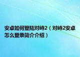 安卓如何登陸對峙2（對峙2安卓怎么登錄簡介介紹）
