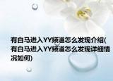 有白馬進入YY頻道怎么發(fā)現(xiàn)介紹(有白馬進入YY頻道怎么發(fā)現(xiàn)詳細(xì)情況如何)