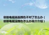 創(chuàng)維電視畫面顏色不對了怎么辦（創(chuàng)維電視沒顏色怎么辦簡介介紹）