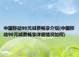 中國移動98元減費暢享介紹(中國移動98元減費暢享詳細情況如何)