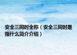 安全三同時(shí)全稱（安全三同時(shí)是指什么簡(jiǎn)介介紹）