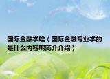 國(guó)際金融學(xué)啥（國(guó)際金融專業(yè)學(xué)的是什么內(nèi)容呢簡(jiǎn)介介紹）