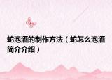 蛇泡酒的制作方法（蛇怎么泡酒簡介介紹）