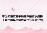 怎么知道紫色手鏈?zhǔn)遣皇亲纤У模ㄗ仙宙湸硎裁春?jiǎn)介介紹）