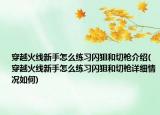 穿越火線新手怎么練習(xí)閃狙和切槍介紹(穿越火線新手怎么練習(xí)閃狙和切槍詳細(xì)情況如何)