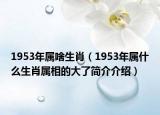 1953年屬啥生肖（1953年屬什么生肖屬相的大了簡(jiǎn)介介紹）