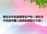 紐仕蘭牛奶是哪里生產(chǎn)的（紐仕蘭牛奶是中國(guó)人制造的嗎簡(jiǎn)介介紹）