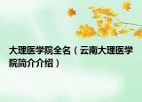 大理醫(yī)學(xué)院全名（云南大理醫(yī)學(xué)院簡(jiǎn)介介紹）