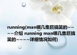 running(man哪幾集巨搞笑的~~~~介紹 running man哪幾集巨搞笑的~~~~詳細(xì)情況如何)