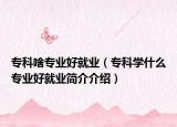 ?？粕秾I(yè)好就業(yè)（?？茖W什么專業(yè)好就業(yè)簡介介紹）
