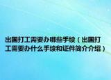出國打工需要辦哪些手續(xù)（出國打工需要辦什么手續(xù)和證件簡介介紹）