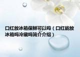 口紅放冰箱保鮮可以嗎（口紅能放冰箱嗎冷藏嗎簡(jiǎn)介介紹）