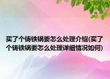 買了個鑄鐵鍋要怎么處理介紹(買了個鑄鐵鍋要怎么處理詳細情況如何)
