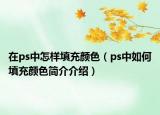 在ps中怎樣填充顏色（ps中如何填充顏色簡(jiǎn)介介紹）