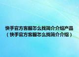 快手官方客服怎么找簡介介紹產(chǎn)品（快手官方客服怎么找簡介介紹）