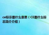 ce標(biāo)示是什么意思（CE是什么標(biāo)志簡(jiǎn)介介紹）